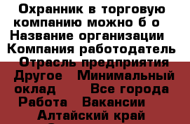 Охранник в торговую компанию-можно б/о › Название организации ­ Компания-работодатель › Отрасль предприятия ­ Другое › Минимальный оклад ­ 1 - Все города Работа » Вакансии   . Алтайский край,Славгород г.